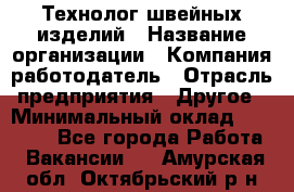 Технолог швейных изделий › Название организации ­ Компания-работодатель › Отрасль предприятия ­ Другое › Минимальный оклад ­ 60 000 - Все города Работа » Вакансии   . Амурская обл.,Октябрьский р-н